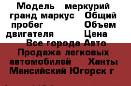  › Модель ­ меркурий гранд маркус › Общий пробег ­ 68 888 › Объем двигателя ­ 185 › Цена ­ 400 - Все города Авто » Продажа легковых автомобилей   . Ханты-Мансийский,Югорск г.